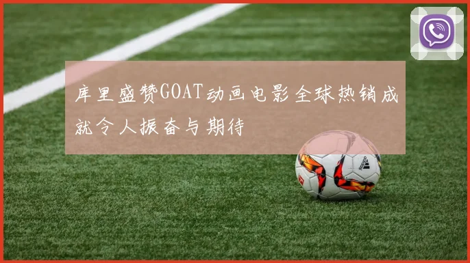 库里盛赞GOAT动画电影全球热销成就令人振奋与期待