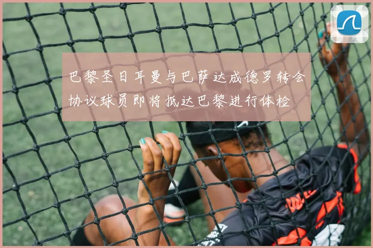 巴黎圣日耳曼与巴萨达成德罗转会协议球员即将抵达巴黎进行体检