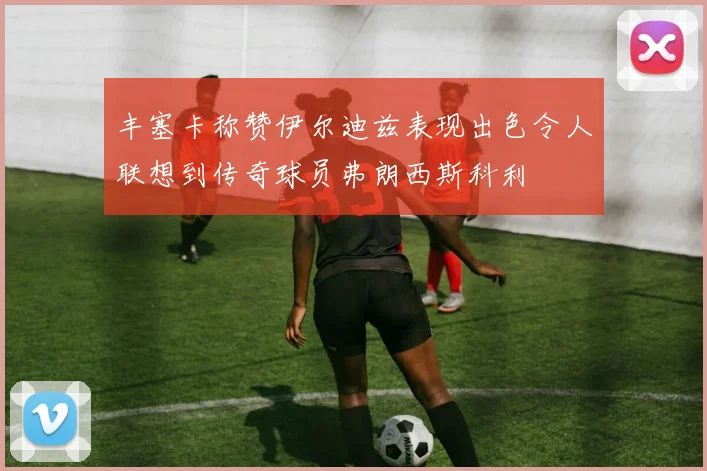 丰塞卡称赞伊尔迪兹表现出色令人联想到传奇球员弗朗西斯科利